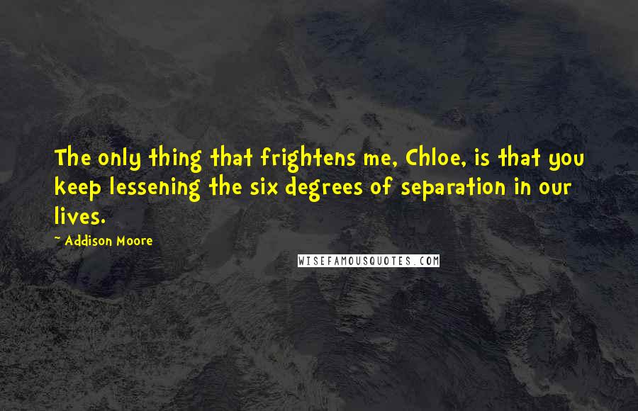 Addison Moore quotes: The only thing that frightens me, Chloe, is that you keep lessening the six degrees of separation in our lives.