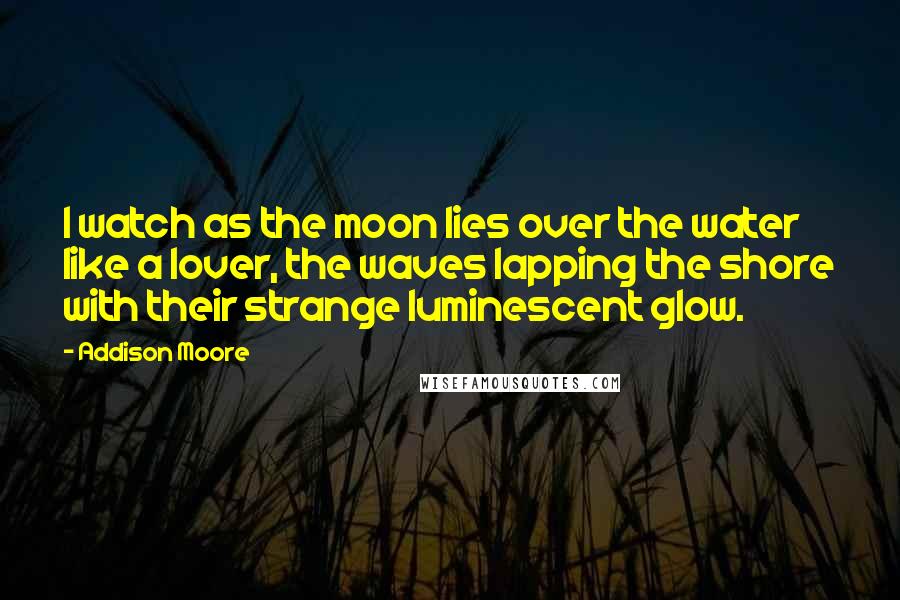 Addison Moore quotes: I watch as the moon lies over the water like a lover, the waves lapping the shore with their strange luminescent glow.