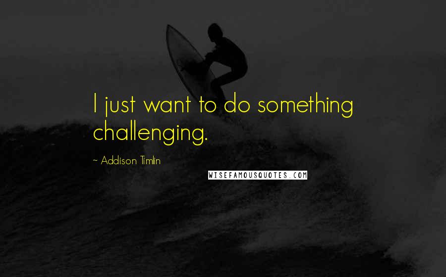 Addison Timlin quotes: I just want to do something challenging.