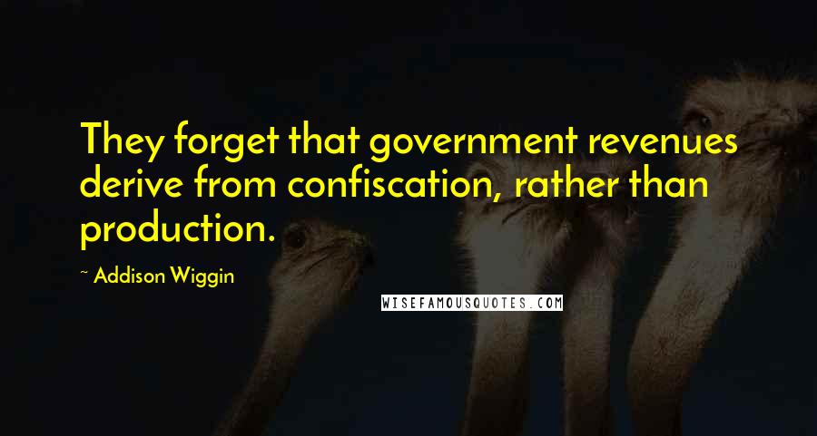 Addison Wiggin quotes: They forget that government revenues derive from confiscation, rather than production.