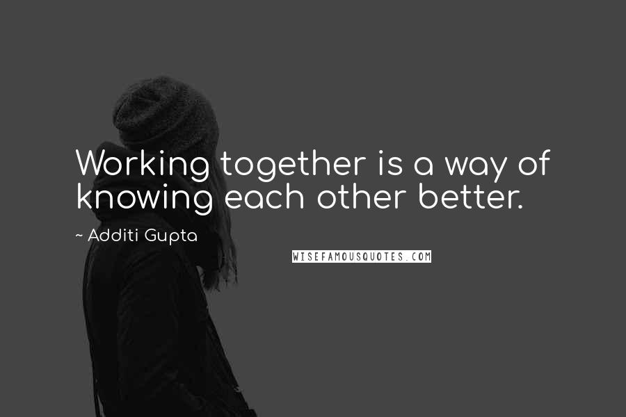 Additi Gupta quotes: Working together is a way of knowing each other better.