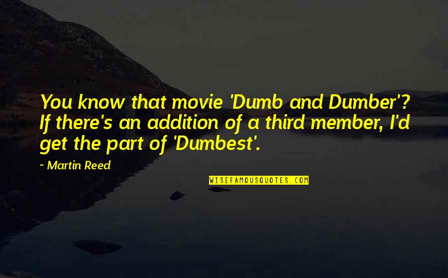 Addition Quotes By Martin Reed: You know that movie 'Dumb and Dumber'? If