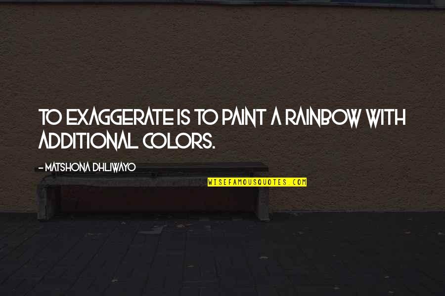 Additional Quotes By Matshona Dhliwayo: To exaggerate is to paint a rainbow with