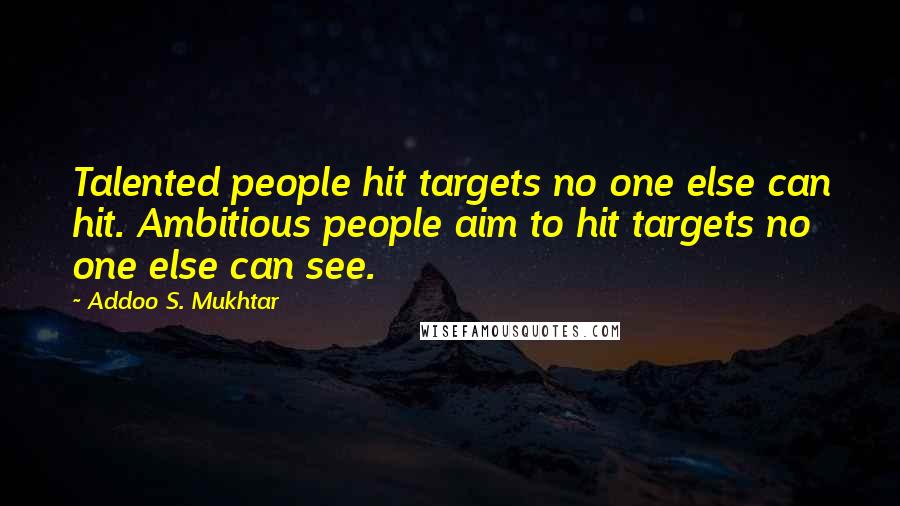 Addoo S. Mukhtar quotes: Talented people hit targets no one else can hit. Ambitious people aim to hit targets no one else can see.