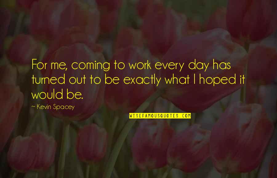 Adduce Evidence Quotes By Kevin Spacey: For me, coming to work every day has Adduce Evidence Quotes By Kevin Spacey: For me, coming to work every day has