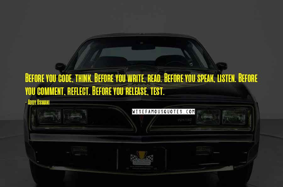 Addy Osmani quotes: Before you code, think. Before you write, read. Before you speak, listen. Before you comment, reflect. Before you release, test.