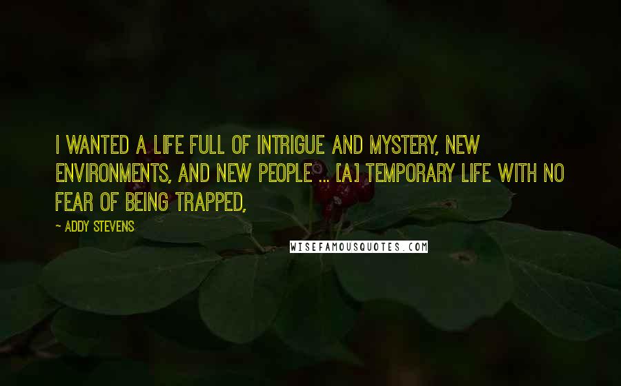 Addy Stevens quotes: I wanted a life full of intrigue and mystery, new environments, and new people ... [a] temporary life with no fear of being trapped,