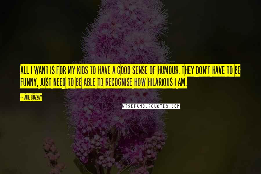 Ade Bozzay quotes: All I want is for my kids to have a good sense of humour. They don't have to be funny, just need to be able to recognise how hilarious I Ade Bozzay quotes: All I want is for my kids to have a good sense of humour. They don't have to be funny, just need to be able to recognise how hilarious I
