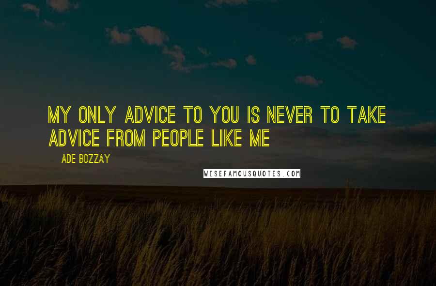 Ade Bozzay quotes: My only advice to you is never to take advice from people like me Ade Bozzay quotes: My only advice to you is never to take advice from people like me