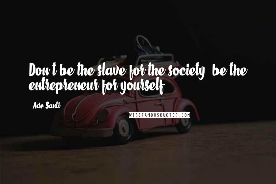 Ade Santi quotes: Don't be the slave for the society, be the entrepreneur for yourself.