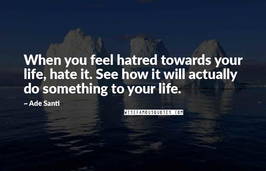 Ade Santi quotes: When you feel hatred towards your life, hate it. See how it will actually do something to your life.