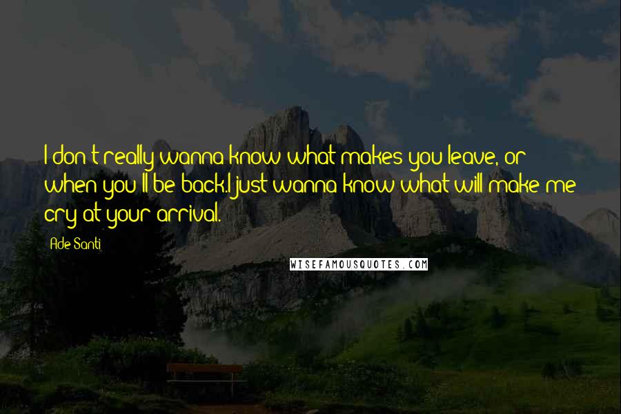 Ade Santi quotes: I don't really wanna know what makes you leave, or when you'll be back.I just wanna know what will make me cry at your arrival.