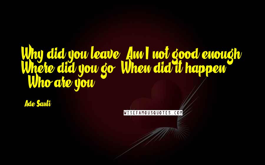 Ade Santi quotes: Why did you leave? Am I not good enough? Where did you go? When did it happen? ..Who are you?