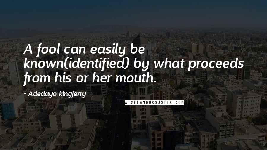 Adedayo Kingjerry quotes: A fool can easily be known(identified) by what proceeds from his or her mouth.