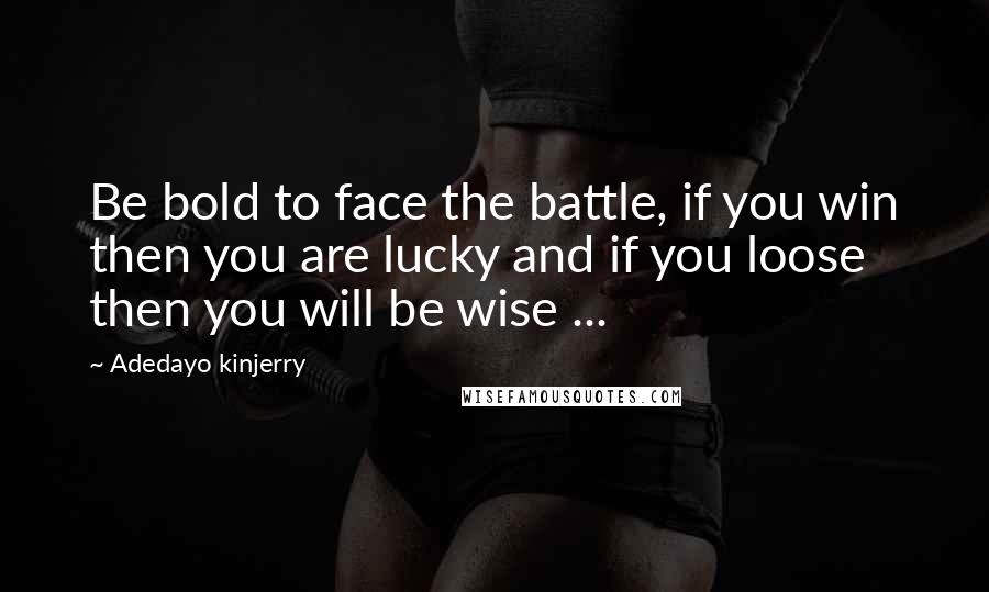 Adedayo Kinjerry quotes: Be bold to face the battle, if you win then you are lucky and if you loose then you will be wise ...