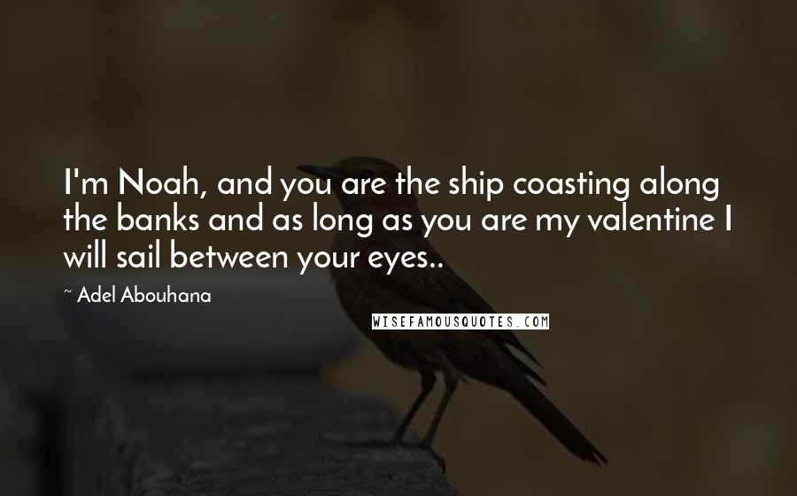 Adel Abouhana quotes: I'm Noah, and you are the ship coasting along the banks and as long as you are my valentine I will sail between your eyes..