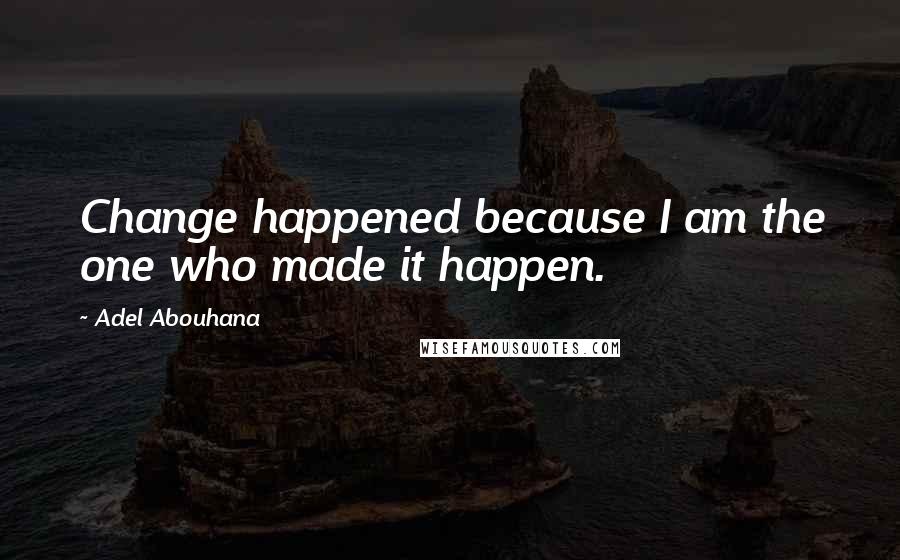 Adel Abouhana quotes: Change happened because I am the one who made it happen.
