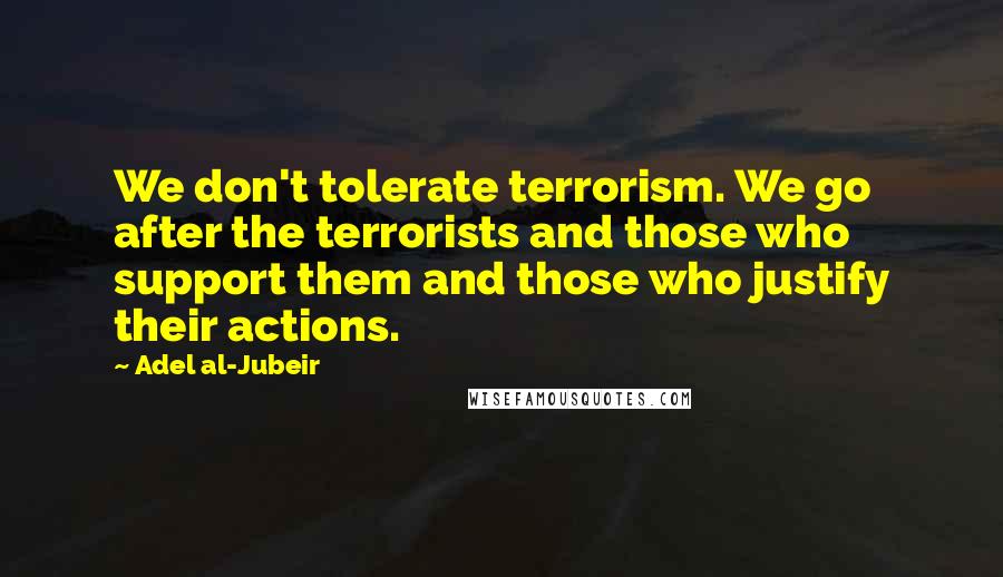 Adel Al-Jubeir quotes: We don't tolerate terrorism. We go after the terrorists and those who support them and those who justify their actions.
