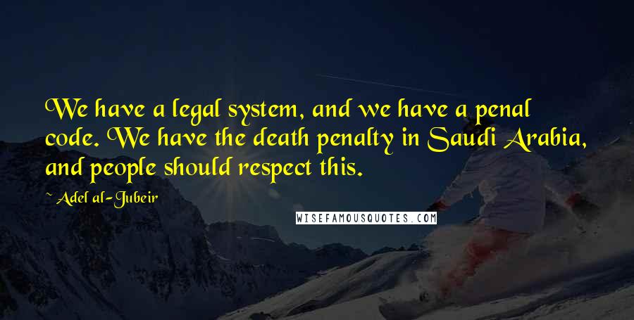 Adel Al-Jubeir quotes: We have a legal system, and we have a penal code. We have the death penalty in Saudi Arabia, and people should respect this.