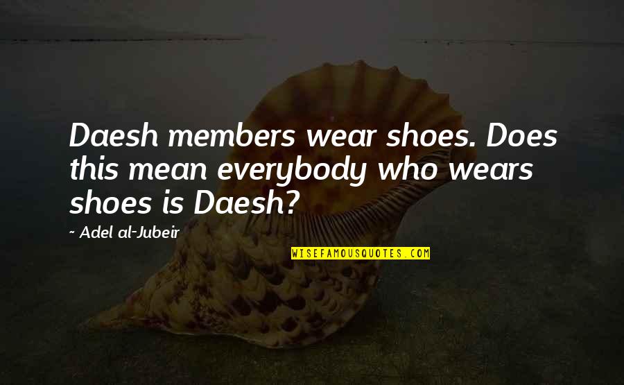 Adel Quotes By Adel Al-Jubeir: Daesh members wear shoes. Does this mean everybody