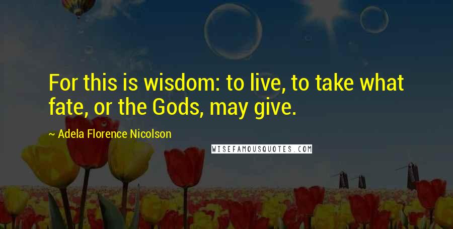 Adela Florence Nicolson quotes: For this is wisdom: to live, to take what fate, or the Gods, may give.