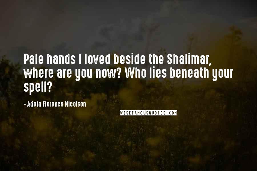 Adela Florence Nicolson quotes: Pale hands I loved beside the Shalimar, where are you now? Who lies beneath your spell?