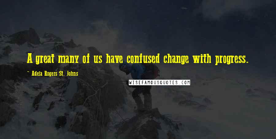 Adela Rogers St. Johns quotes: A great many of us have confused change with progress. Adela Rogers St. Johns quotes: A great many of us have confused change with progress.