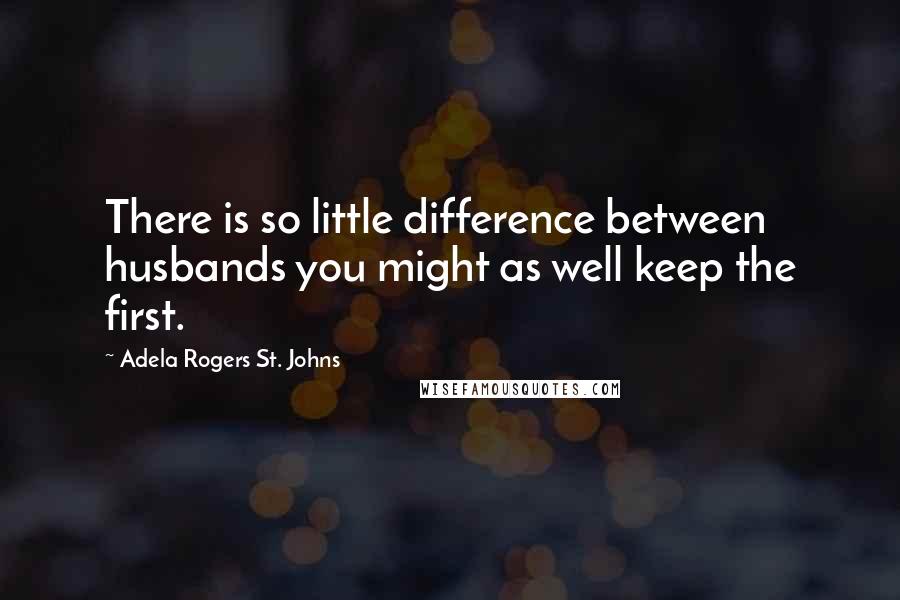 Adela Rogers St. Johns quotes: There is so little difference between husbands you might as well keep the first.