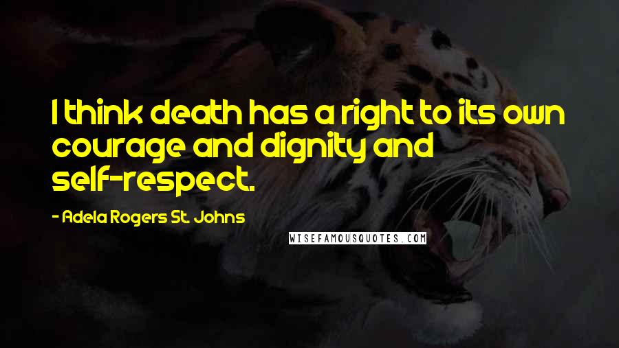 Adela Rogers St. Johns quotes: I think death has a right to its own courage and dignity and self-respect.