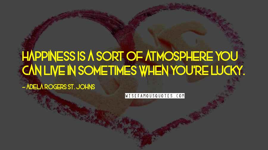 Adela Rogers St. Johns quotes: Happiness is a sort of atmosphere you can live in sometimes when you're lucky. Adela Rogers St. Johns quotes: Happiness is a sort of atmosphere you can live in sometimes when you're lucky.