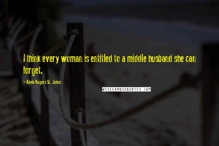 Adela Rogers St. Johns quotes: I think every woman is entitled to a middle husband she can forget.