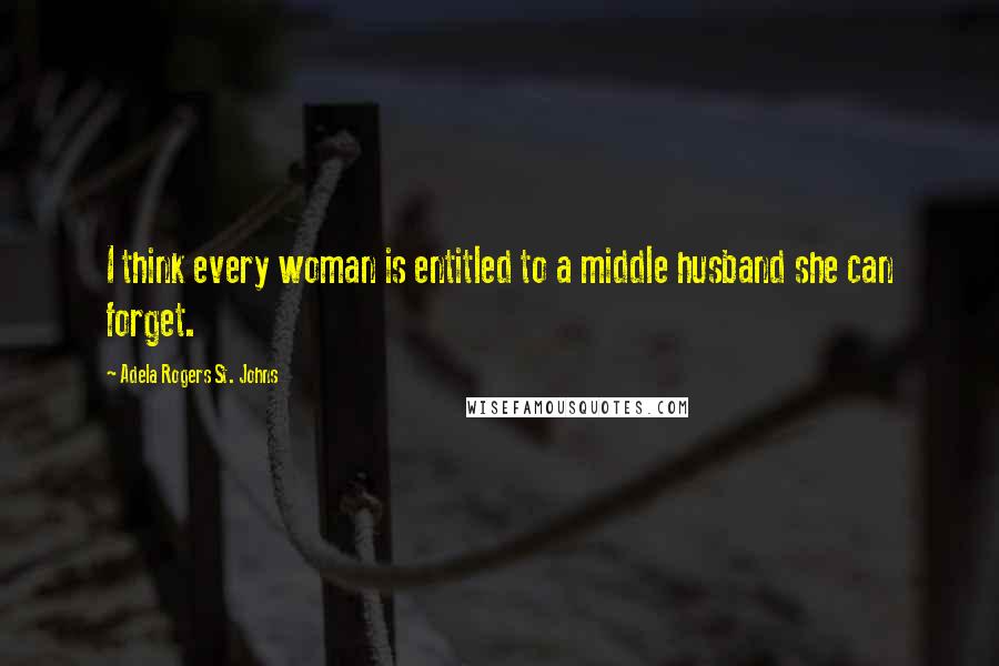 Adela Rogers St. Johns quotes: I think every woman is entitled to a middle husband she can forget. Adela Rogers St. Johns quotes: I think every woman is entitled to a middle husband she can forget.