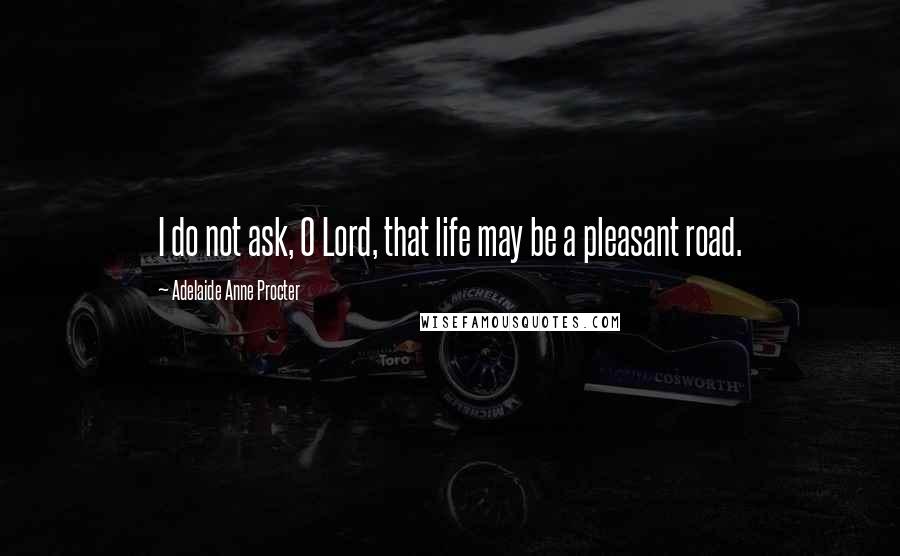 Adelaide Anne Procter quotes: I do not ask, O Lord, that life may be a pleasant road.