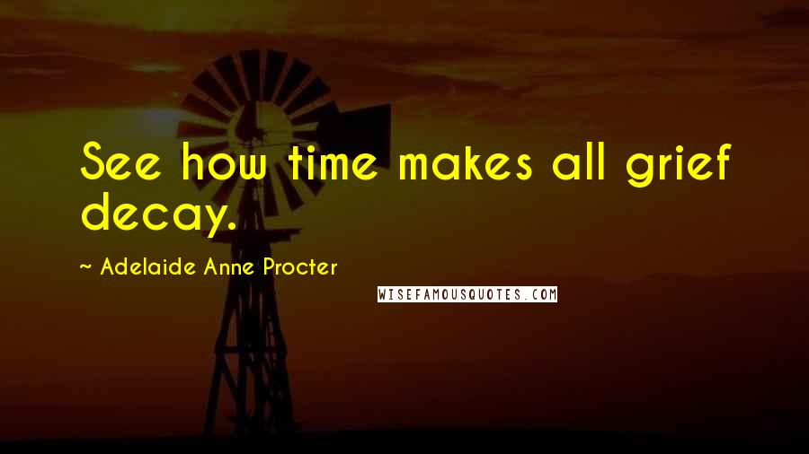 Adelaide Anne Procter quotes: See how time makes all grief decay.