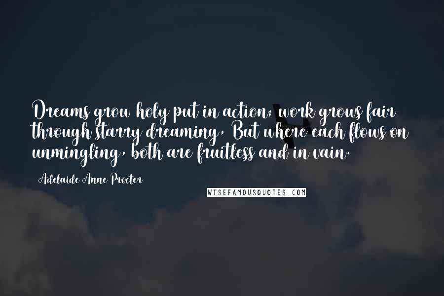 Adelaide Anne Procter quotes: Dreams grow holy put in action; work grows fair through starry dreaming, But where each flows on unmingling, both are fruitless and in vain.