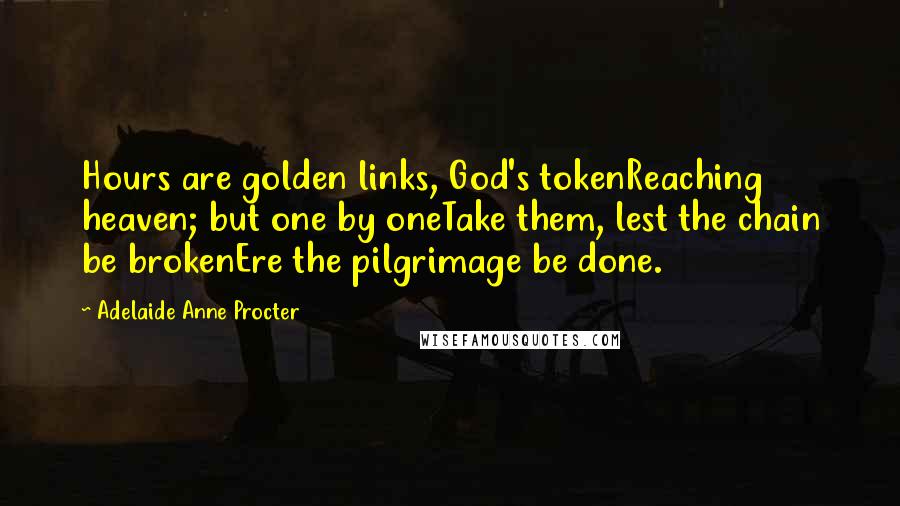 Adelaide Anne Procter quotes: Hours are golden links, God's tokenReaching heaven; but one by oneTake them, lest the chain be brokenEre the pilgrimage be done.