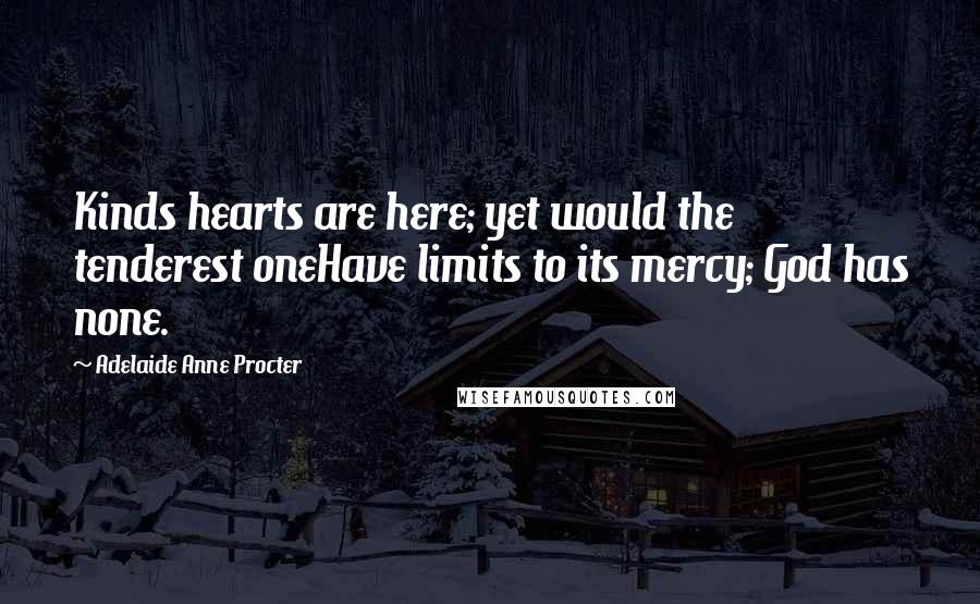Adelaide Anne Procter quotes: Kinds hearts are here; yet would the tenderest oneHave limits to its mercy; God has none.