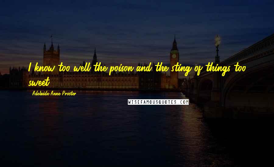 Adelaide Anne Procter quotes: I know too well the poison and the sting of things too sweet.