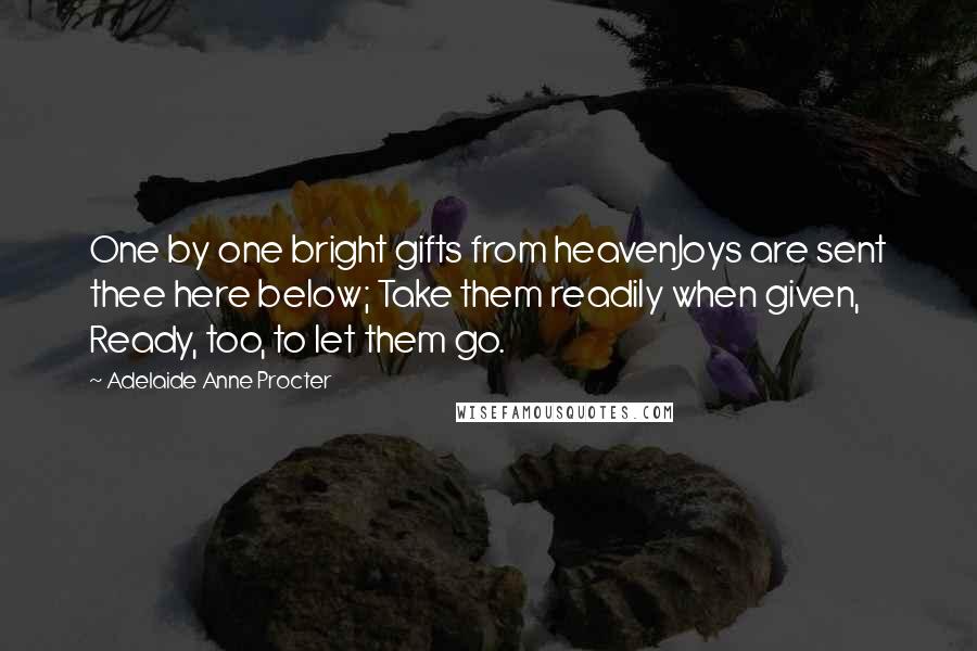 Adelaide Anne Procter quotes: One by one bright gifts from heavenJoys are sent thee here below; Take them readily when given, Ready, too, to let them go.