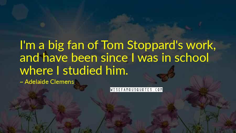 Adelaide Clemens quotes: I'm a big fan of Tom Stoppard's work, and have been since I was in school where I studied him.