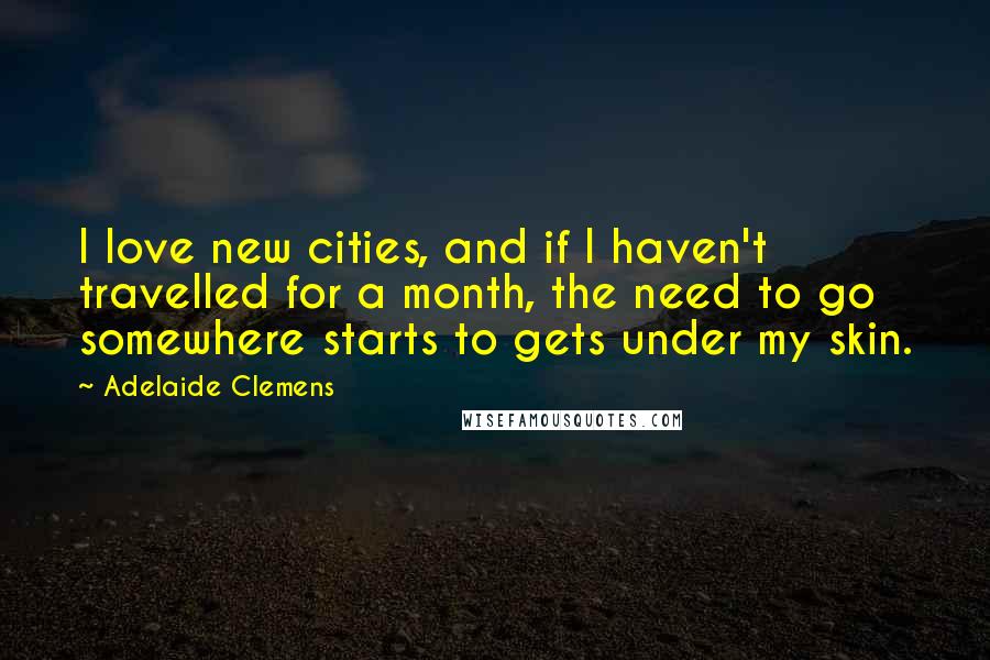 Adelaide Clemens quotes: I love new cities, and if I haven't travelled for a month, the need to go somewhere starts to gets under my skin. Adelaide Clemens quotes: I love new cities, and if I haven't travelled for a month, the need to go somewhere starts to gets under my skin.