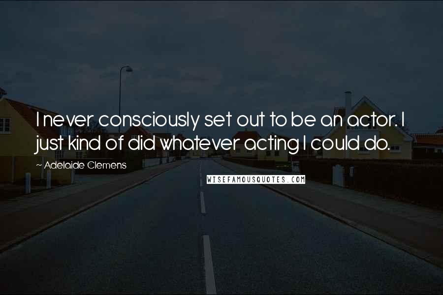 Adelaide Clemens quotes: I never consciously set out to be an actor. I just kind of did whatever acting I could do.