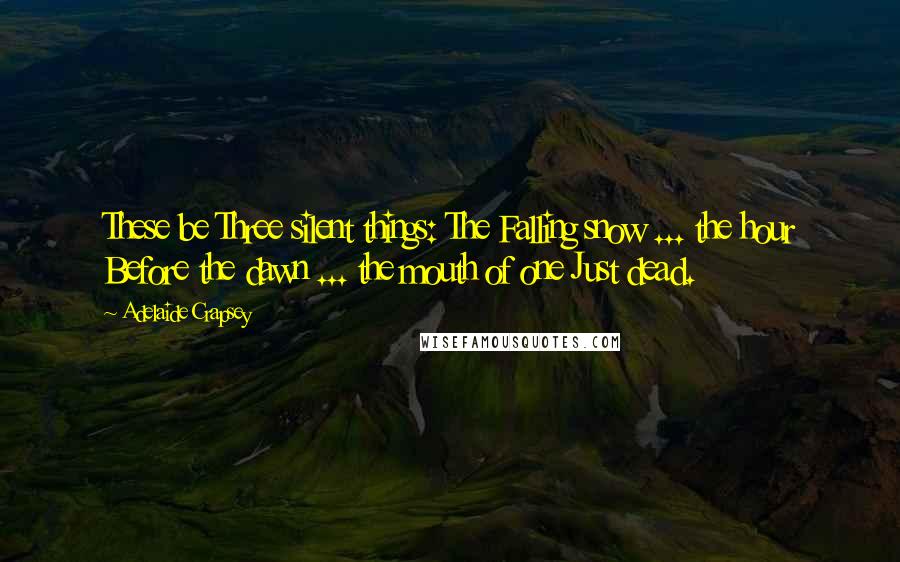 Adelaide Crapsey quotes: These be Three silent things: The Falling snow ... the hour Before the dawn ... the mouth of one Just dead. Adelaide Crapsey quotes: These be Three silent things: The Falling snow ... the hour Before the dawn ... the mouth of one Just dead.