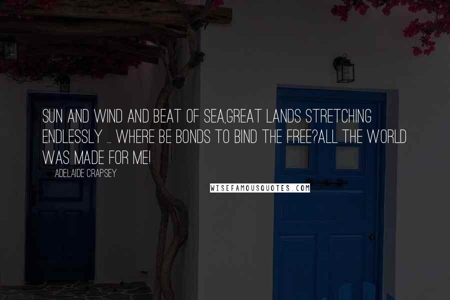 Adelaide Crapsey quotes: Sun and wind and beat of sea,Great lands stretching endlessly ... Where be bonds to bind the free?All the world was made for me!