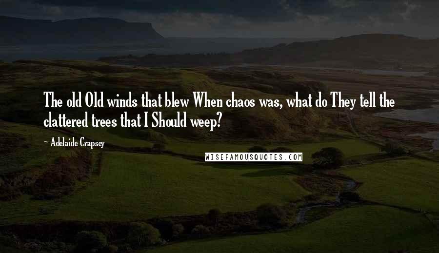 Adelaide Crapsey quotes: The old Old winds that blew When chaos was, what do They tell the clattered trees that I Should weep?