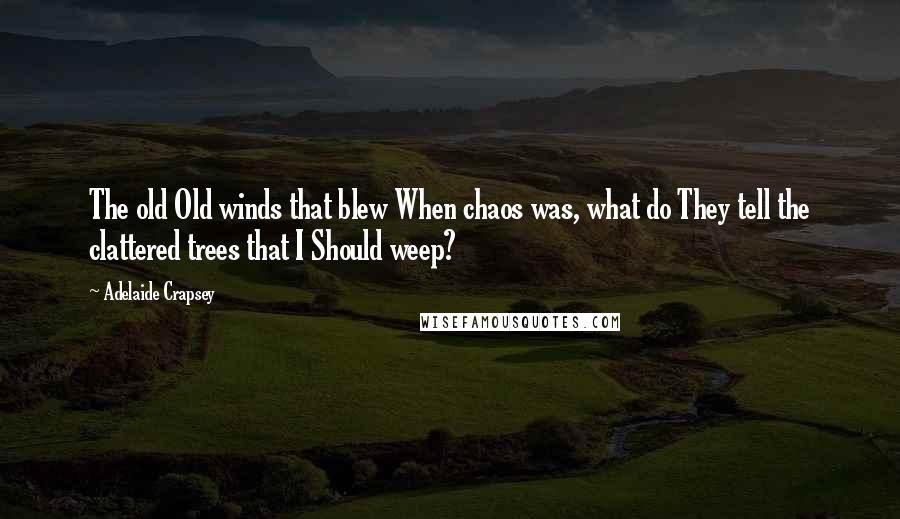 Adelaide Crapsey quotes: The old Old winds that blew When chaos was, what do They tell the clattered trees that I Should weep? Adelaide Crapsey quotes: The old Old winds that blew When chaos was, what do They tell the clattered trees that I Should weep?