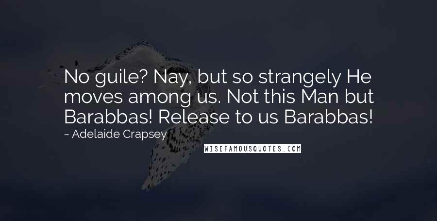 Adelaide Crapsey quotes: No guile? Nay, but so strangely He moves among us. Not this Man but Barabbas! Release to us Barabbas!