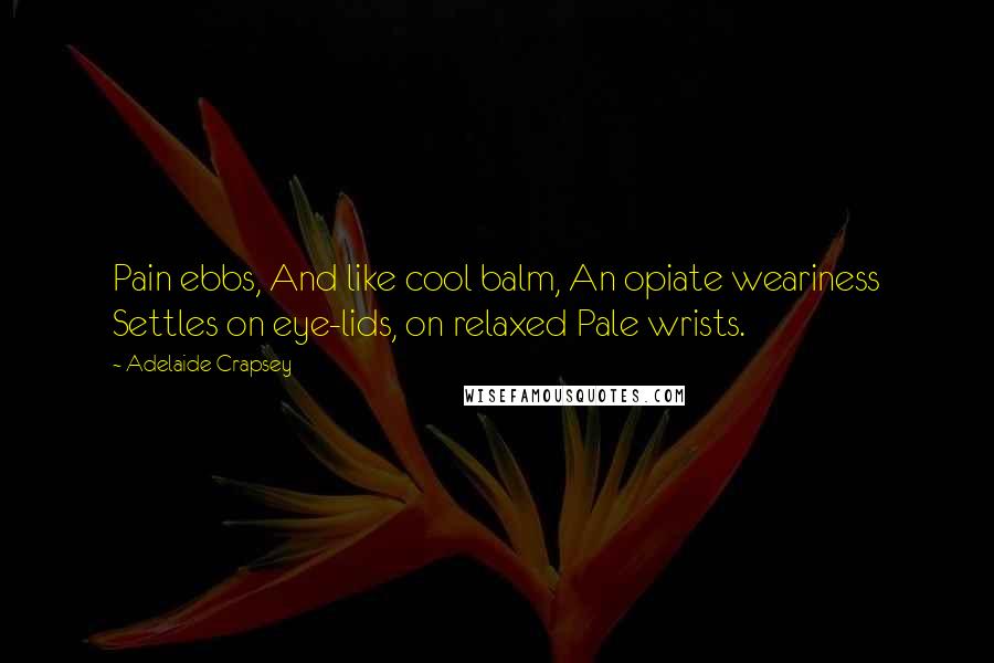 Adelaide Crapsey quotes: Pain ebbs, And like cool balm, An opiate weariness Settles on eye-lids, on relaxed Pale wrists.