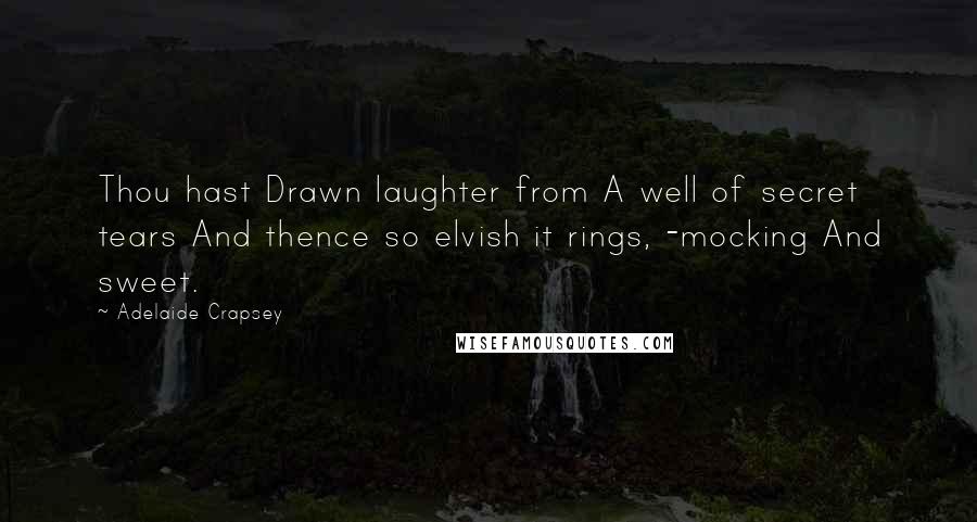 Adelaide Crapsey quotes: Thou hast Drawn laughter from A well of secret tears And thence so elvish it rings, -mocking And sweet.