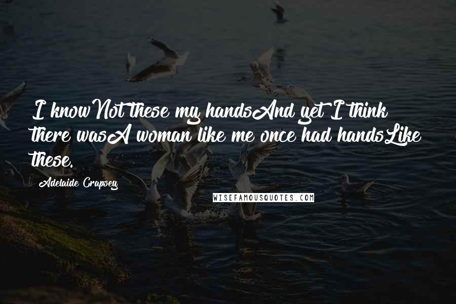 Adelaide Crapsey quotes: I knowNot these my handsAnd yet I think there wasA woman like me once had handsLike these.